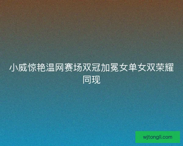 小威惊艳温网赛场双冠加冕女单女双荣耀同现