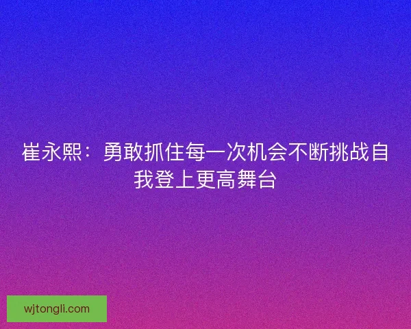 崔永熙：勇敢抓住每一次机会不断挑战自我登上更高舞台