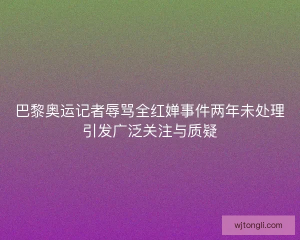 巴黎奥运记者辱骂全红婵事件两年未处理引发广泛关注与质疑