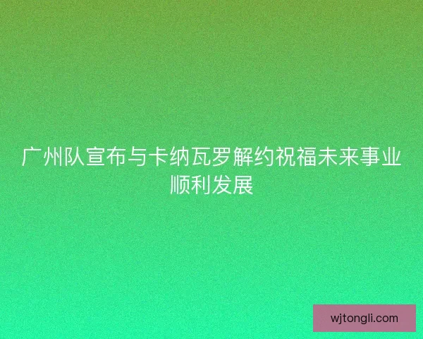 广州队宣布与卡纳瓦罗解约祝福未来事业顺利发展