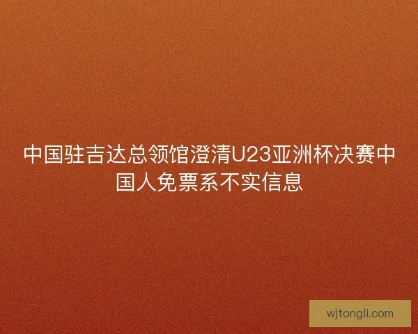 中国驻吉达总领馆澄清U23亚洲杯决赛中国人免票系不实信息