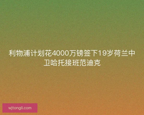 利物浦计划花4000万镑签下19岁荷兰中卫哈托接班范迪克