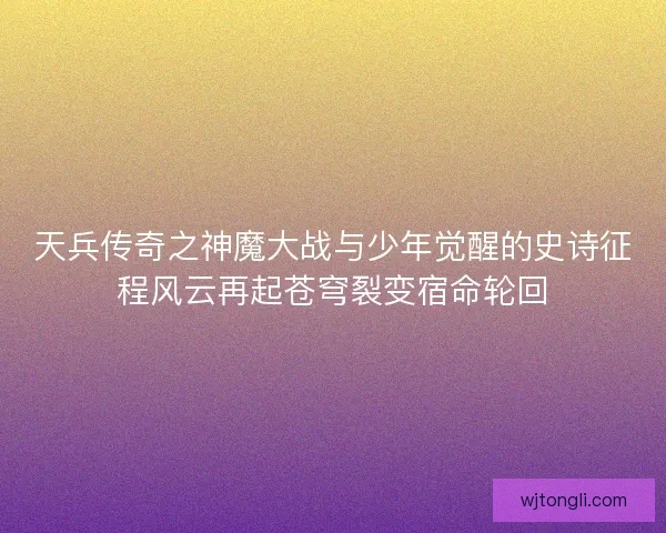 天兵传奇之神魔大战与少年觉醒的史诗征程风云再起苍穹裂变宿命轮回