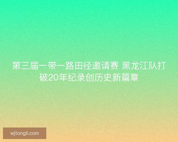 第三届一带一路田径邀请赛 黑龙江队打破20年纪录创历史新篇章
