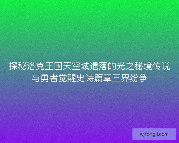 探秘洛克王国天空城遗落的光之秘境传说与勇者觉醒史诗篇章三界纷争