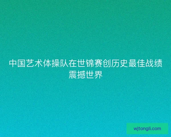 中国艺术体操队在世锦赛创历史最佳战绩震撼世界